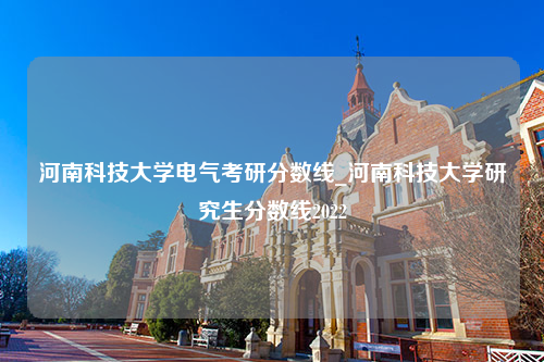 河南科技大学电气考研分数线_河南科技大学研究生分数线2022