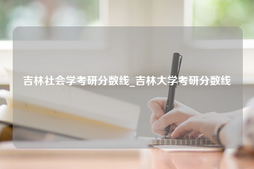 吉林社会学考研分数线_吉林大学考研分数线