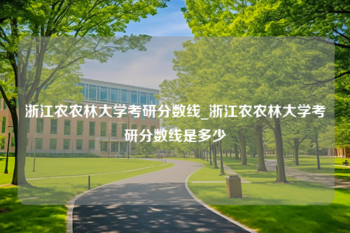 浙江农农林大学考研分数线_浙江农农林大学考研分数线是多少