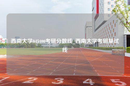 西南大学045400考研分数线_西南大学考研复试线