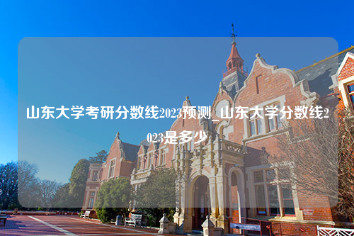 山东大学考研分数线2023预测_山东大学分数线2023是多少