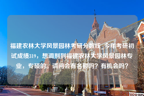 福建农林大学风景园林考研分数线_今年考研初试成绩319，想调剂到福建农林大学风景园林专业，专硕的。请问会有名额吗？有机会吗？