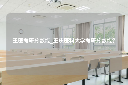 重医考研分数线_重庆医科大学考研分数线？