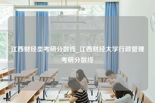 江西财经类考研分数线_江西财经大学行政管理考研分数线