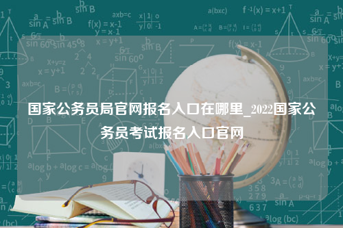 国家公务员局官网报名入口在哪里_2022国家公务员考试报名入口官网