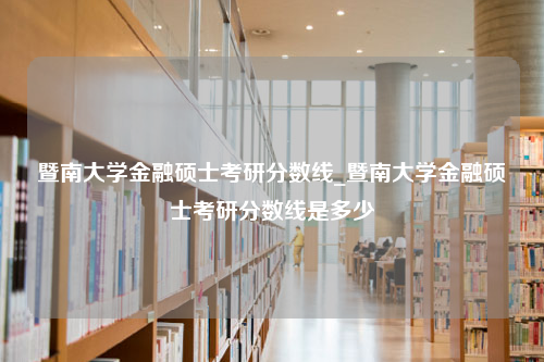 暨南大学金融硕士考研分数线_暨南大学金融硕士考研分数线是多少