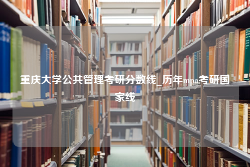 重庆大学公共管理考研分数线_历年mpa考研国家线