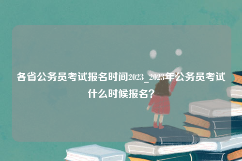 各省公务员考试报名时间2023_2023年公务员考试什么时候报名？