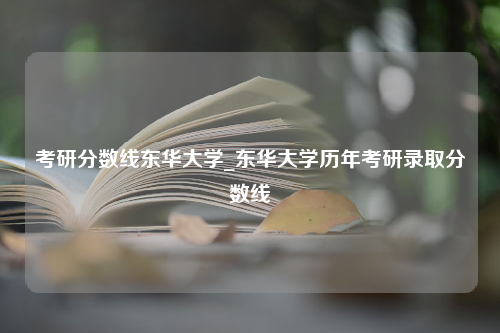 考研分数线东华大学_东华大学历年考研录取分数线