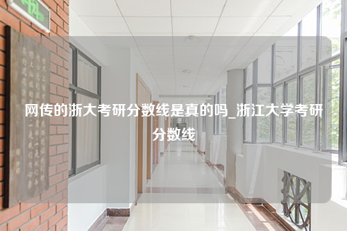 网传的浙大考研分数线是真的吗_浙江大学考研分数线