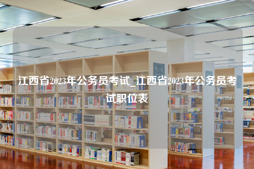 江西省2023年公务员考试_江西省2023年公务员考试职位表