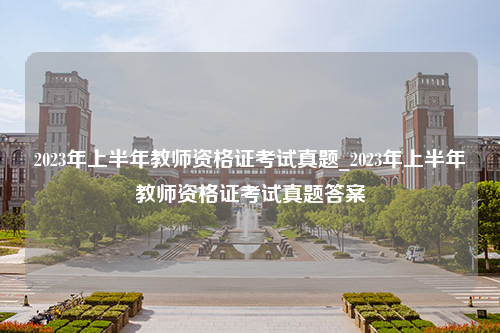 2023年上半年教师资格证考试真题_2023年上半年教师资格证考试真题答案