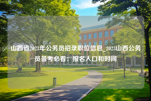 山西省2023年公务员招录职位信息_2023山西公务员备考必看：报名入口和时间