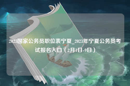 2023国家公务员职位表宁夏_2023年宁夏公务员考试报名入口（2月1日-9日）