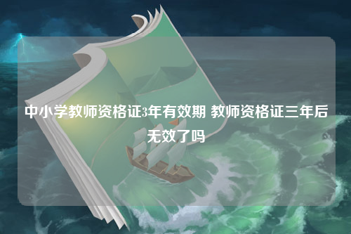 中小学教师资格证3年有效期 教师资格证三年后无效了吗