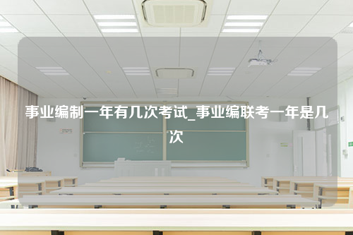 事业编制一年有几次考试_事业编联考一年是几次