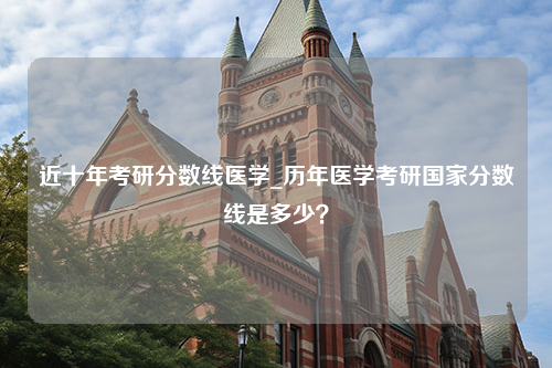 近十年考研分数线医学_历年医学考研国家分数线是多少？