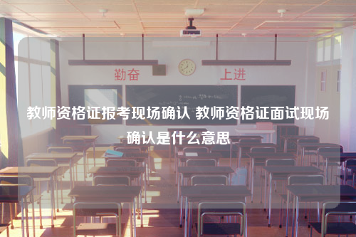 教师资格证报考现场确认 教师资格证面试现场确认是什么意思