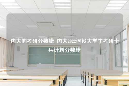 内大的考研分数线_内大2022退役大学生考研士兵计划分数线