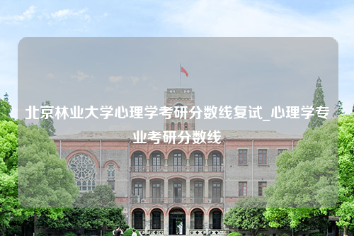 北京林业大学心理学考研分数线复试_心理学专业考研分数线