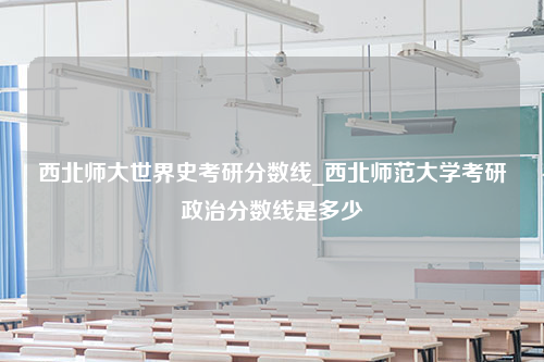 西北师大世界史考研分数线_西北师范大学考研政治分数线是多少