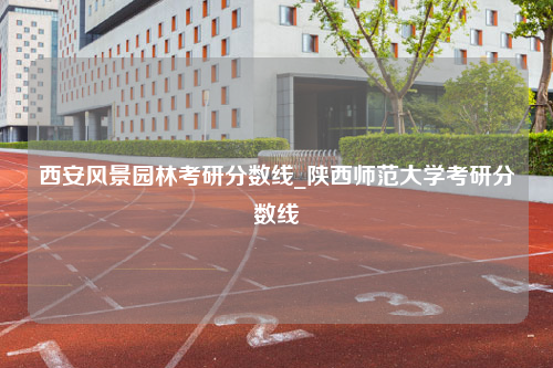 西安风景园林考研分数线_陕西师范大学考研分数线