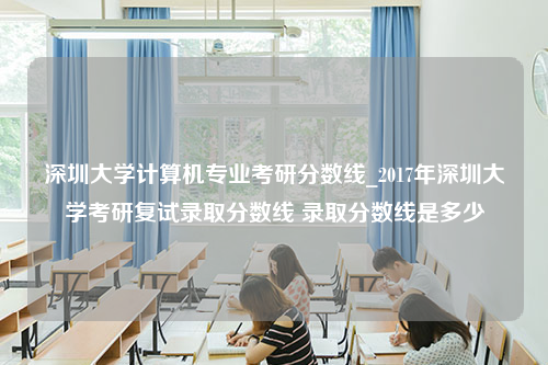 深圳大学计算机专业考研分数线_2017年深圳大学考研复试录取分数线 录取分数线是多少