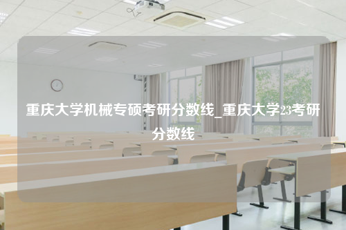 重庆大学机械专硕考研分数线_重庆大学23考研分数线