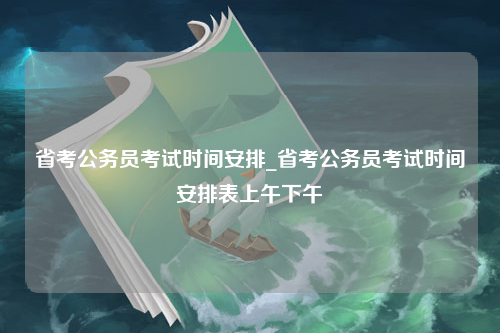 省考公务员考试时间安排_省考公务员考试时间安排表上午下午