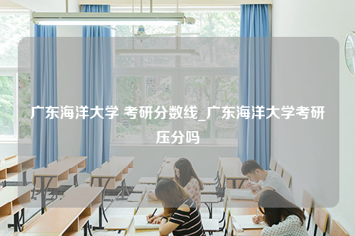 广东海洋大学 考研分数线_广东海洋大学考研压分吗