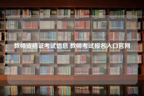 教师资格证考试信息 教师考试报名入口官网