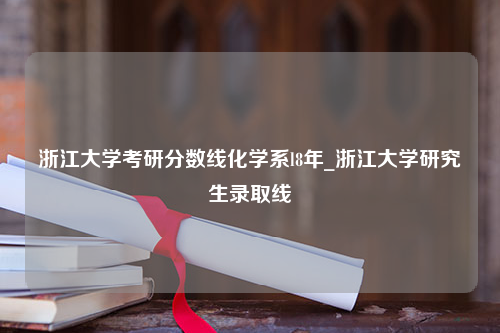 浙江大学考研分数线化学系l8年_浙江大学研究生录取线