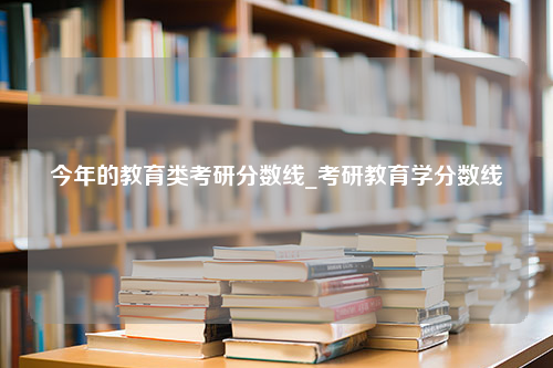 今年的教育类考研分数线_考研教育学分数线