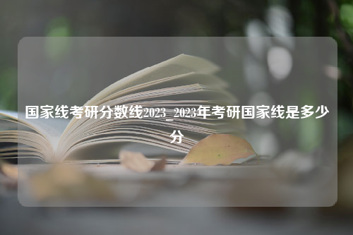 国家线考研分数线2023_2023年考研国家线是多少分