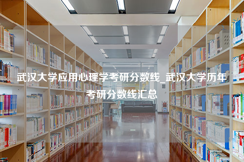 武汉大学应用心理学考研分数线_武汉大学历年考研分数线汇总