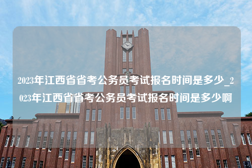 2023年江西省省考公务员考试报名时间是多少_2023年江西省省考公务员考试报名时间是多少啊