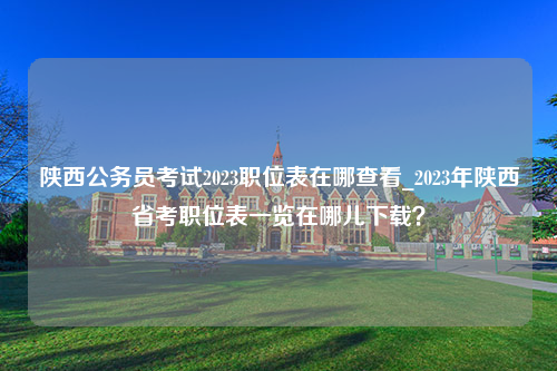 陕西公务员考试2023职位表在哪查看_2023年陕西省考职位表一览在哪儿下载？