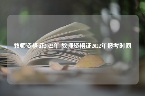 教师资格证2022年 教师资格证2022年报考时间