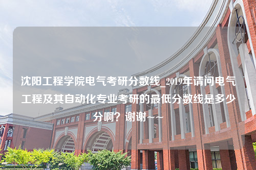 沈阳工程学院电气考研分数线_2019年请问电气工程及其自动化专业考研的最低分数线是多少分啊？谢谢~~