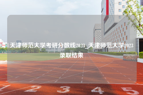 天津师范大学考研分数线2023_天津师范大学2023录取结果