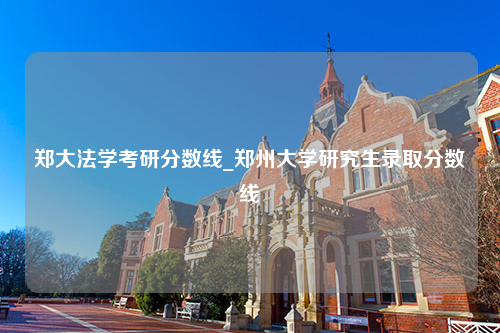 郑大法学考研分数线_郑州大学研究生录取分数线