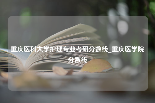 重庆医科大学护理专业考研分数线_重庆医学院分数线