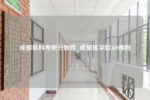 成都医科考研分数线_成都医学院349难吗