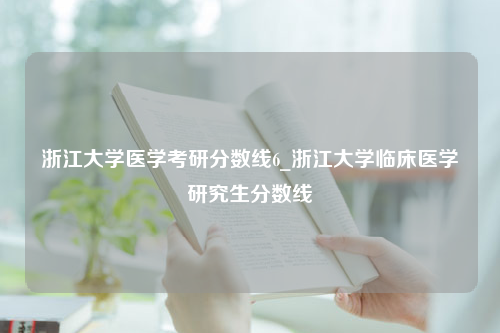 浙江大学医学考研分数线6_浙江大学临床医学研究生分数线