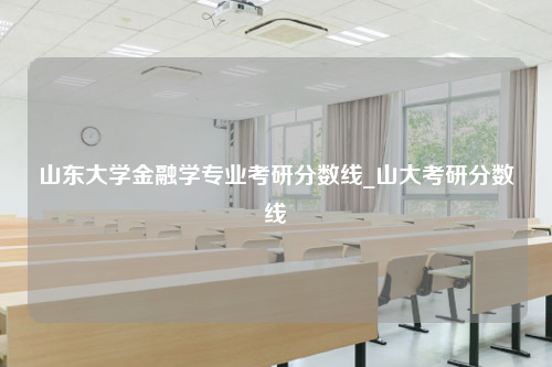 山东大学金融学专业考研分数线_山大考研分数线