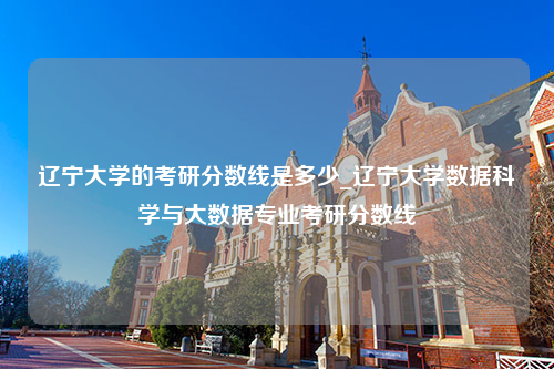 辽宁大学的考研分数线是多少_辽宁大学数据科学与大数据专业考研分数线