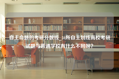 自主命题的考研分数线_34所自主划线高校考研试题与普通学校有什么不同呀？