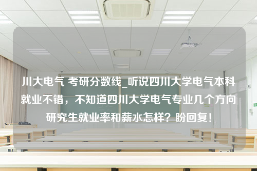 川大电气 考研分数线_听说四川大学电气本科就业不错，不知道四川大学电气专业几个方向研究生就业率和薪水怎样？盼回复！