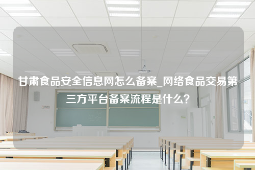 甘肃食品安全信息网怎么备案_网络食品交易第三方平台备案流程是什么？