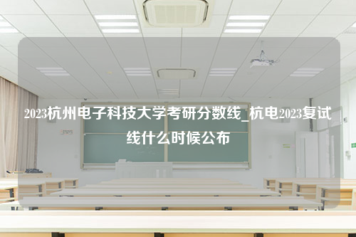 2023杭州电子科技大学考研分数线_杭电2023复试线什么时候公布